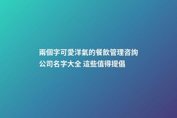 兩個字可愛洋氣的餐飲管理咨詢公司名字大全 這些值得提倡